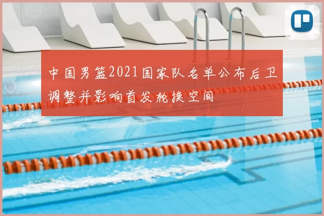 中国男篮2021国家队名单公布后卫调整并影响首发轮换空间