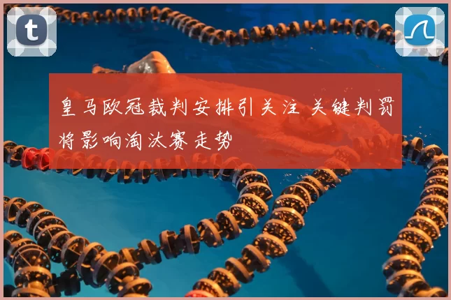 皇马欧冠裁判安排引关注 关键判罚将影响淘汰赛走势