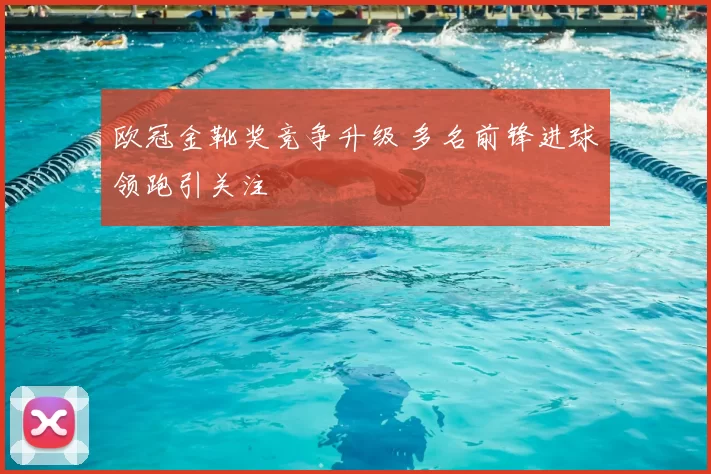 欧冠金靴奖竞争升级 多名前锋进球领跑引关注