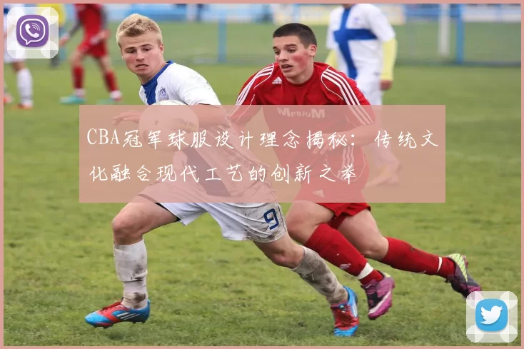 CBA冠军球服设计理念揭秘:传统文化融合现代工艺的创新之举